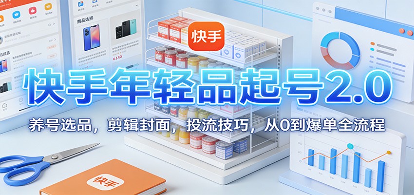 快手年轻品起号2.0:养号选品,剪辑封面,投流技巧,从0到爆单全流程-网赚副业网