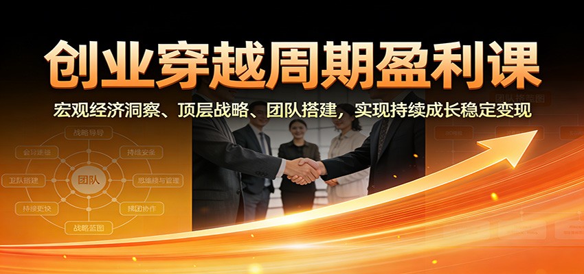 创业穿越周期盈利课:宏观经济洞察、顶层战略、团队搭建,实现持续成长稳定变现-网赚副业网
