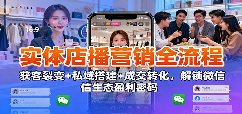 实体店播营销全流程:获客裂变+私域搭建+成交转化,解锁微信生态盈利密码-网赚副业网