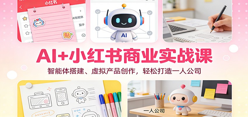 AI+小红书商业实战课:智能体搭建、虚拟产品创作,轻松打造一人公司-网赚副业网
