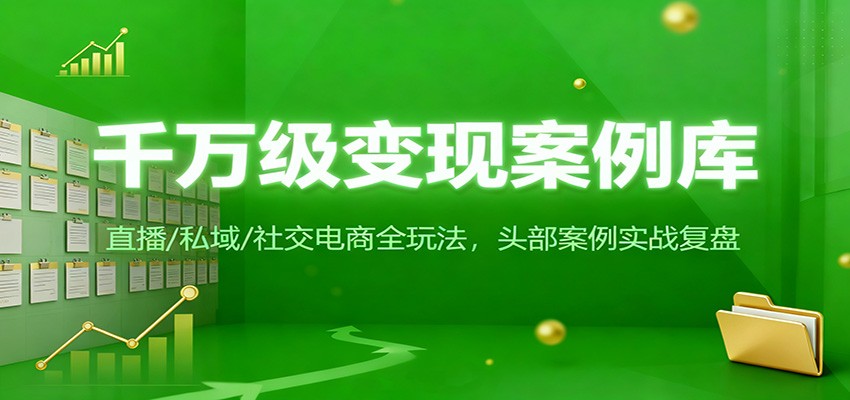 千万级变现案例库:直播/私域/社交电商全玩法,200+头部案例实战复盘-网赚副业网