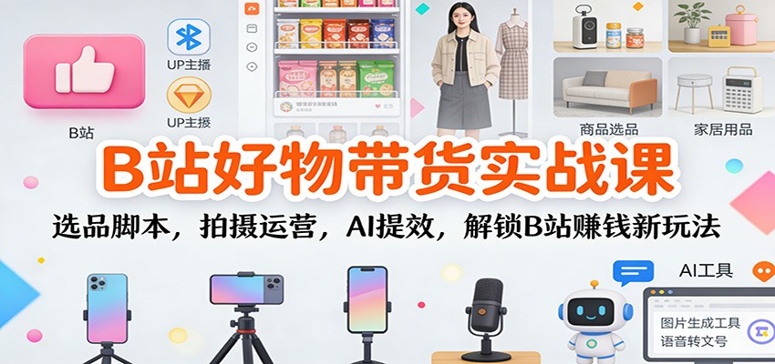 B站好物带货实战课:选品脚本,拍摄运营,AI提效,解锁B站赚钱新玩法-网赚副业网