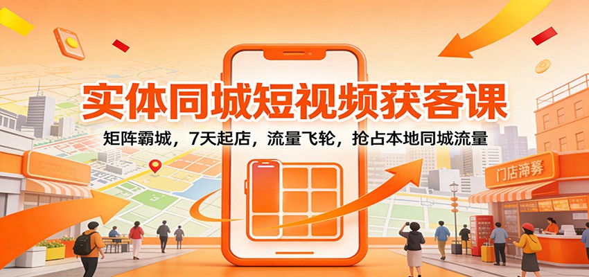 实体同城短视频获客课:矩阵霸城,7天起店,流量飞轮,抢占本地同城流量-网赚副业网