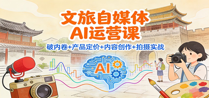 文旅自媒体AI运营课:破内卷+产品定价+内容创作+拍摄实战-网赚副业网