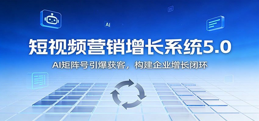 短视频营销增长系统5.0:AI 矩阵号引爆获客,构建企业增长闭环-网赚副业网