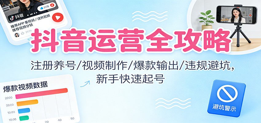 抖音运营全攻略:注册养号/视频制作/爆款输出/违规避坑,新手快速起号-网赚副业网