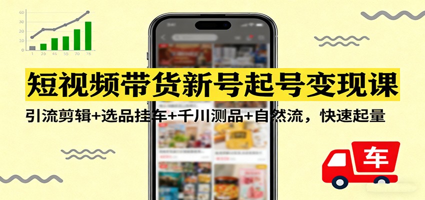 短视频带货新号起号变现课:引流剪辑+选品挂车+千川测品+自然流,快速起量-网赚副业网