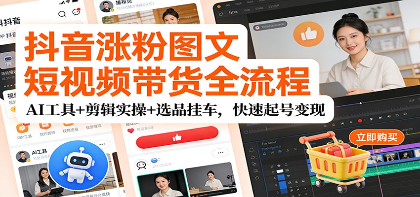 抖音涨粉图文短视频带货全流程,AI工具+剪辑实操+选品挂车,快速起号变现-网赚副业网