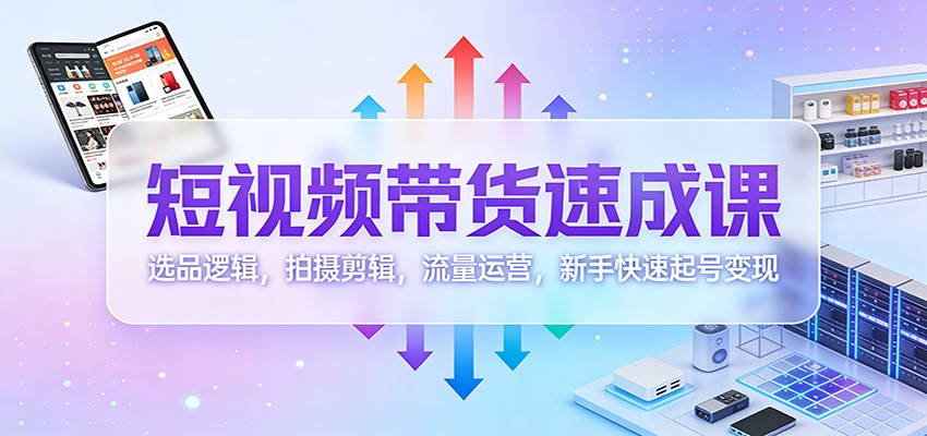 短视频带货速成课:选品逻辑,拍摄剪辑,流量运营,新手快速起号变现-网赚副业网
