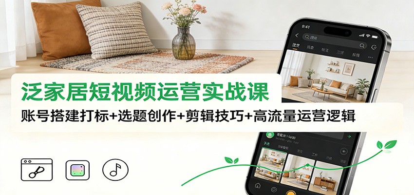 泛家居短视频运营实战课:账号搭建打标+选题创作+剪辑技巧+高流量运营逻辑-网赚副业网