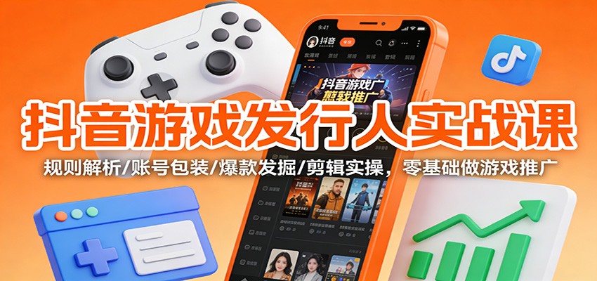 抖音游戏发行人实战课:规则解析/账号包装/爆款发掘 /剪辑实操,零基础做游戏推广-网赚副业网