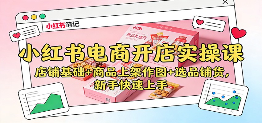 小红书电商开店实操课:店铺基础+商品上架作图+选品铺货,新手快速上手-网赚副业网