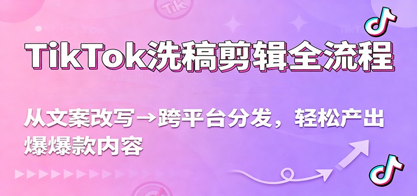 TikTok洗稿剪辑全流程,从文案改写到跨平台分发,轻松产出爆款内容,流量翻倍不是梦-网赚副业网