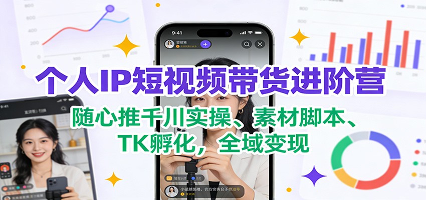 个人IP短视频带货进阶营:随心推千川实操、素材脚本、TK孵化,全域变现-网赚副业网
