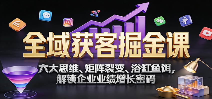 全域获客掘金课:六大思维、矩阵裂变、浴缸鱼饵,解锁企业业绩增长密码-网赚副业网