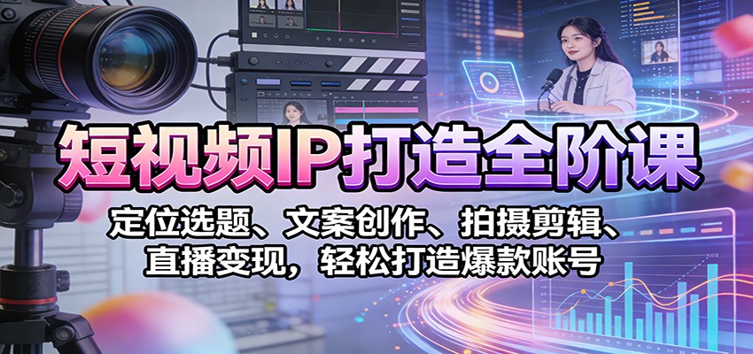 短视频IP打造全阶课:定位选题、文案创作、拍摄剪辑、直播变现,轻松打造爆款账号-网赚副业网