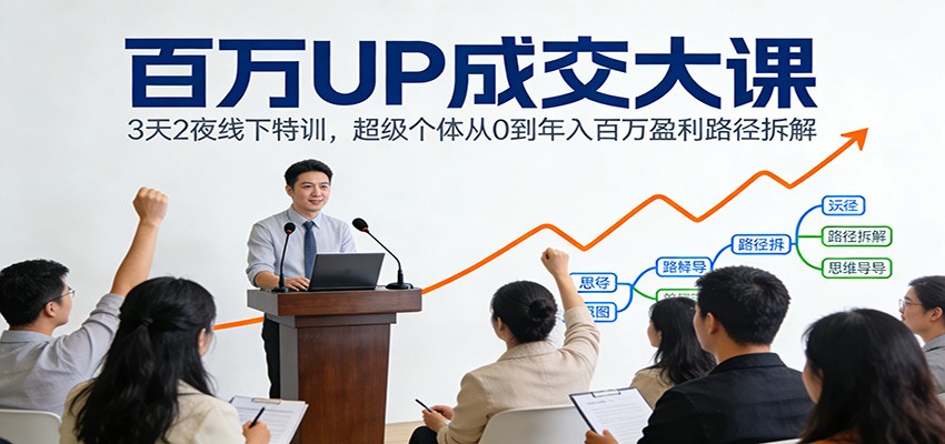 百万UP成交大课：3天2夜线下特训，超级个体从0到年入百万盈利路径拆解-网赚副业网