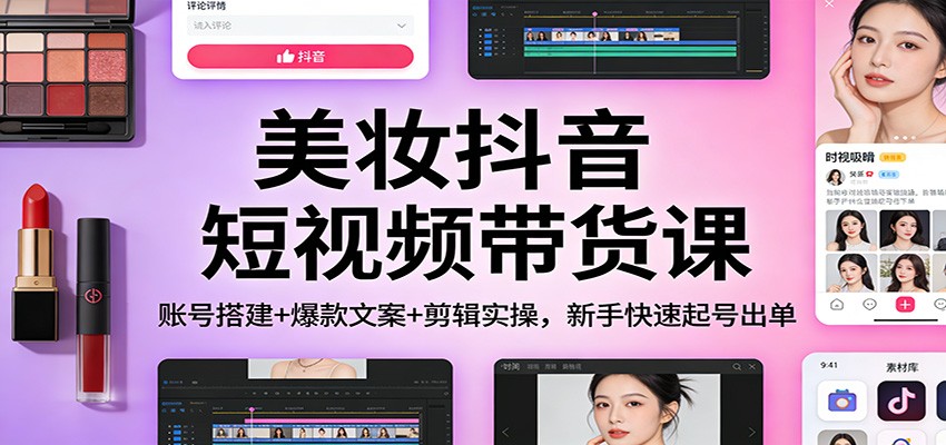 美妆抖音短视频带货课:账号搭建+爆款文案+剪辑实操,新手快速起号出单-网赚副业网