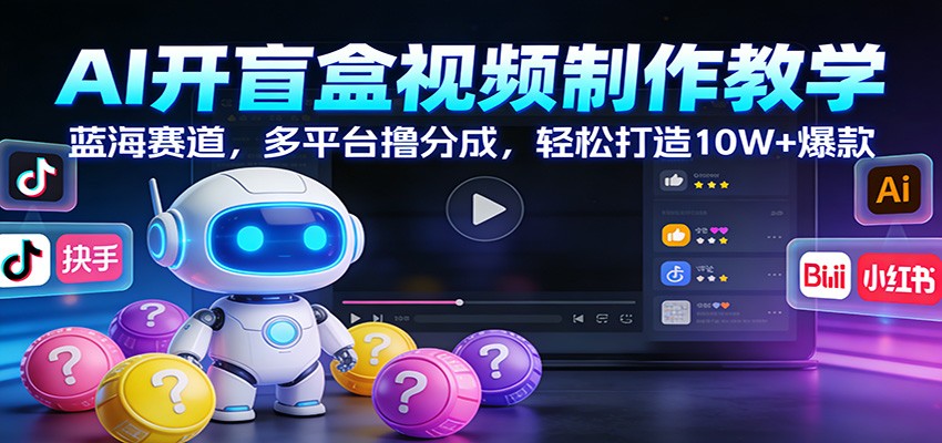 AI开盲盒视频制作教学：蓝海赛道，多平台撸分成，轻松打造10W+爆款-网赚副业网