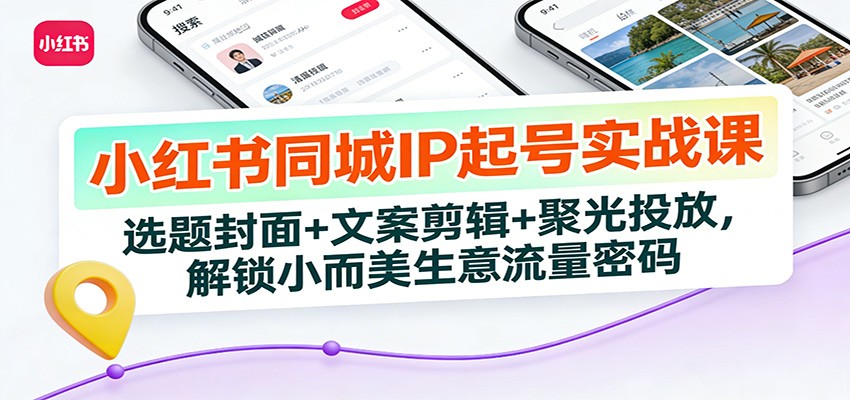 小红书同城IP起号实战课:选题封面+文案剪辑+聚光投放,解锁小而美生意流量密码-网赚副业网