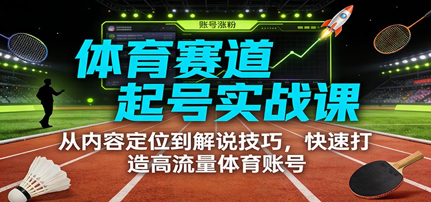 体育赛道起号实战课:从内容定位到解说技巧,快速打造高流量体育账号-网赚副业网