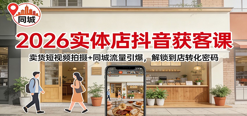 2026实体店抖音获客课:卖货短视频拍摄+同城流量引爆,解锁到店转化密码-网赚副业网