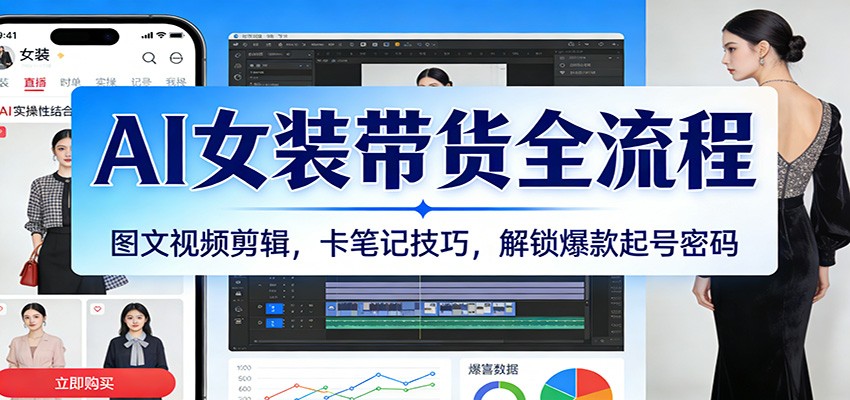 AI女装带货全流程:图文视频剪辑,卡笔记技巧,解锁爆款起号密码-网赚副业网