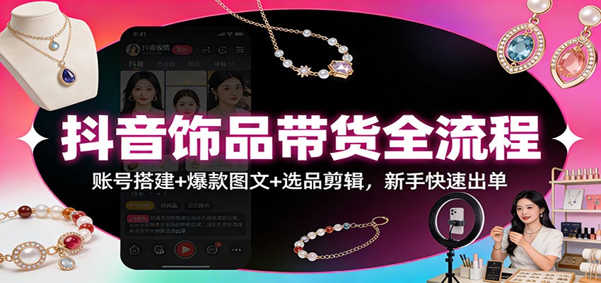 抖音饰品带货全流程:账号搭建+爆款图文+选品剪辑,新手快速出单-网赚副业网