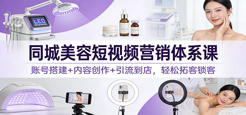 同城美容短视频营销体系课:账号搭建+内容创作+引流到店,轻松拓客锁客-网赚副业网