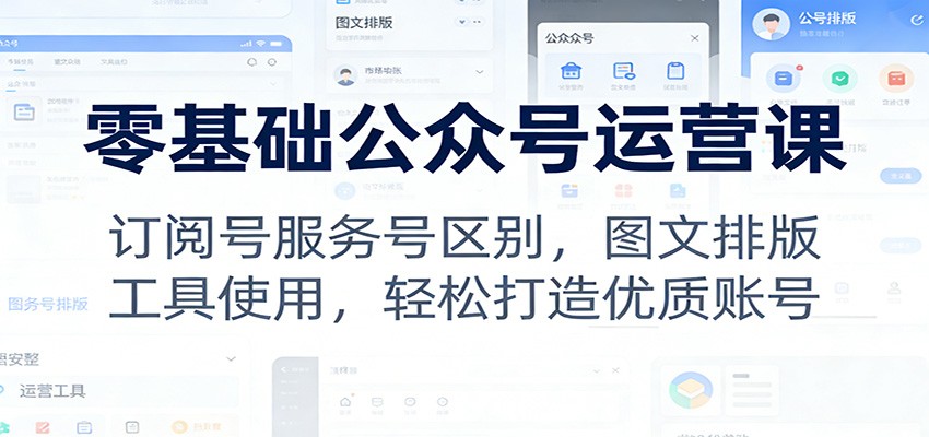 零基础公众号运营课:订阅号服务号区别,图文排版,工具使用,轻松打造优质账号-网赚副业网
