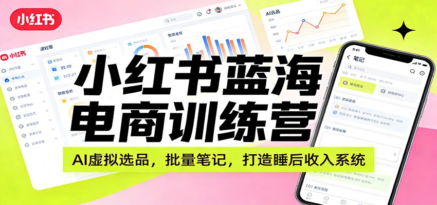 小红书蓝海电商训练营:AI虚拟选品,批量笔记,打造睡后收入系统-网赚副业网