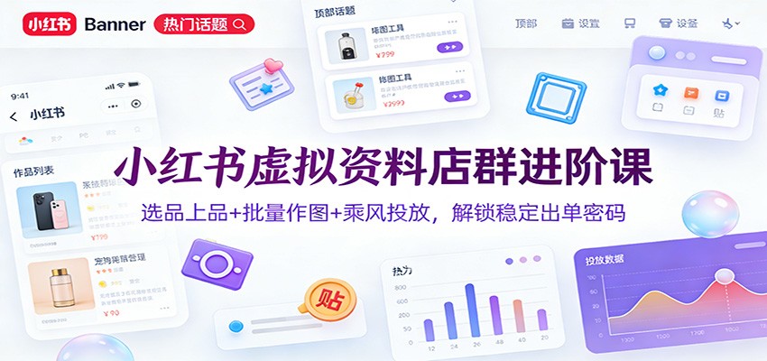 小红书虚拟资料店群进阶课：选品上品+批量作图+乘风投放，解锁稳定出单密码-网赚副业网