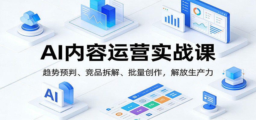 AI内容运营实战课:趋势预判、 竞品拆解、批量创作,解放生产力-网赚副业网
