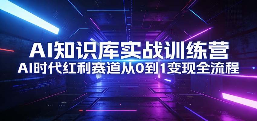 AI知识库实战训练营:AI时代红利赛道从0到1变现全流程-网赚副业网