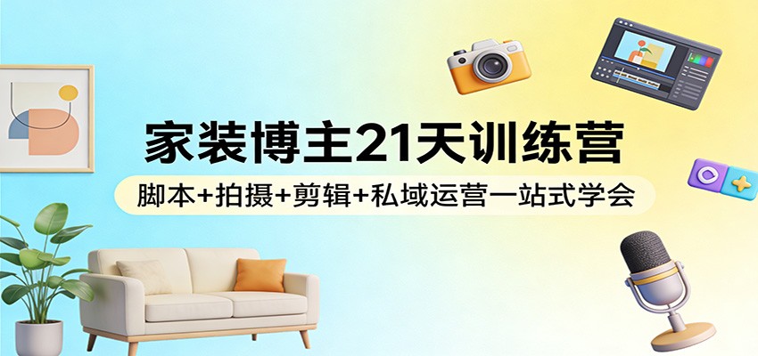 家装博主21天训练营:脚本+拍摄+剪辑+私域运营一站式学会-网赚副业网