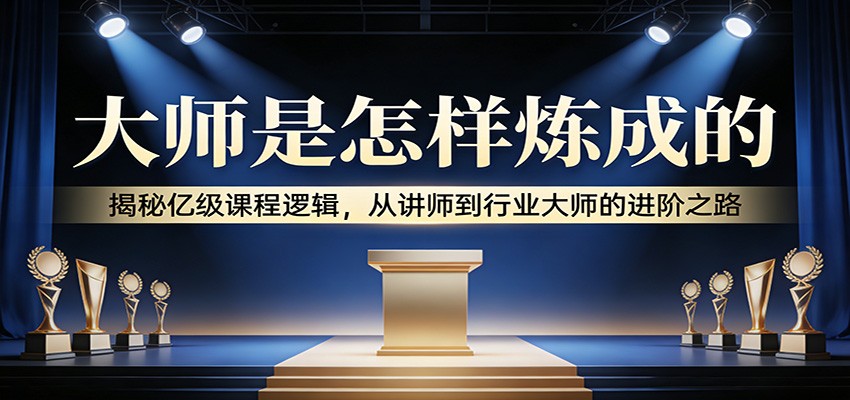 大师是怎样炼成的：揭秘亿级课程逻辑，从讲师到行业大师的进阶之路-网赚副业网
