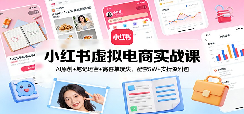 小红书虚拟电商实战课:AI原创+笔记运营+高客单玩法,配套5W+实操资料包-网赚副业网