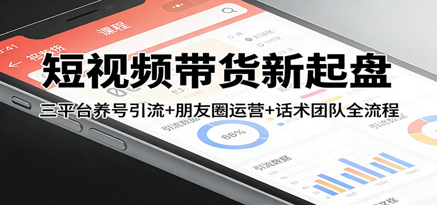 短视频带货新起盘:三平台养号引流+朋友圈运营+话术团队全流程-网赚副业网