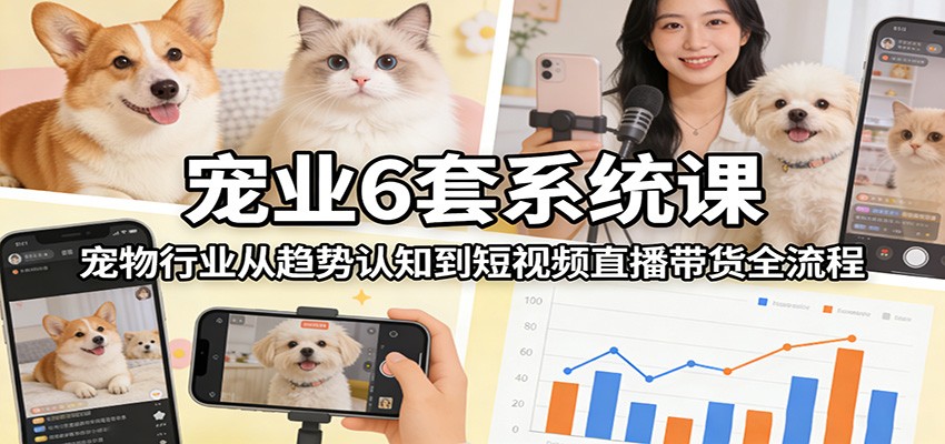 宠业6套系统课:宠物行业从趋势认知到短视频直播带货全流程-网赚副业网