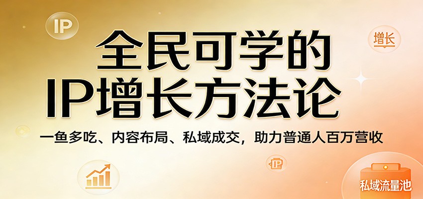 全民可学的IP增长方法论:一鱼多吃、内容布局、私域成交,助力普通人百万营收-网赚副业网