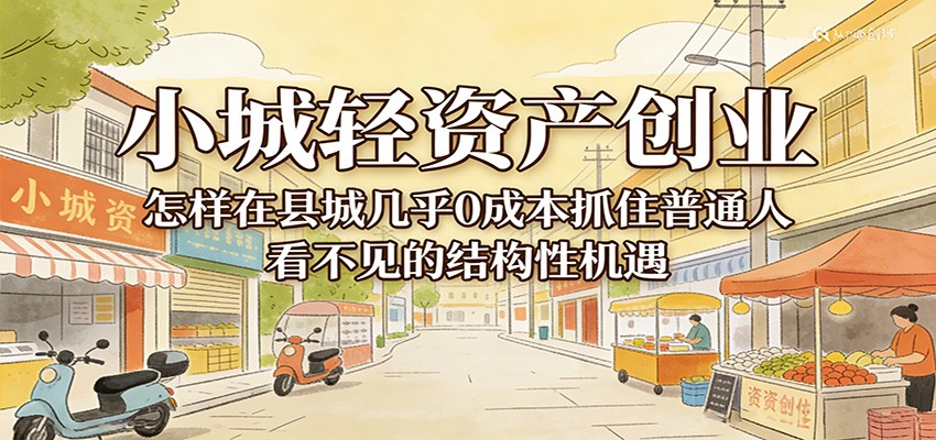 小城轻资产创业,几乎0成本抓住普通人看不见的县城结构性机遇-网赚副业网