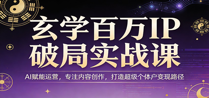 玄学百万IP破局实战课:AI赋能运营,专注内容创作,打造超级个体户变现路径-网赚副业网