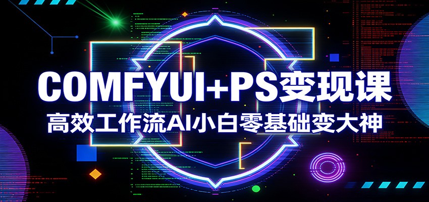COMFYUI+PS变现课:高效工作流AI小白零基础变大神-网赚副业网