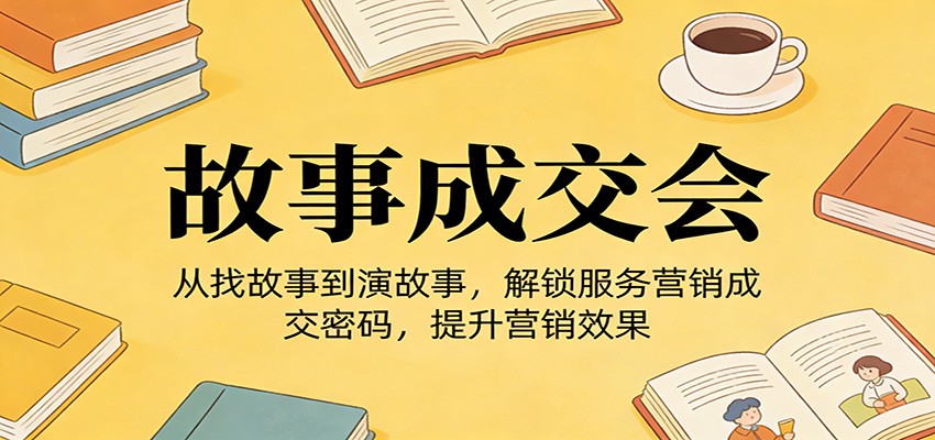 《故事成交会》从找故事到演故事,解锁服务营销成交密码,提升营销效果-网赚副业网