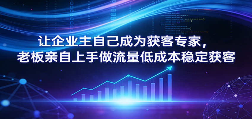 让企业主自己成为获客专家,老板亲自上手做流量低成本稳定获客-网赚副业网