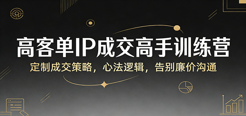 高客单IP成交高手训练营:定制成交策略,心法逻辑,告别廉价沟通-网赚副业网