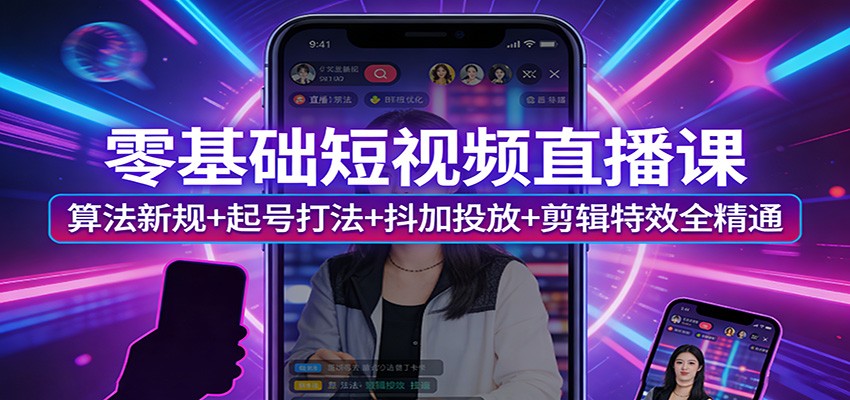 零基础短视频直播课:算法新规+起号打法+抖加投放+剪辑特效全精通-网赚副业网