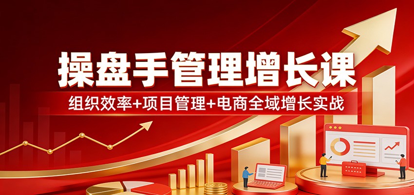 操盘手管理增长课:组织效率+项目管理+电商全域增长实战-网赚副业网