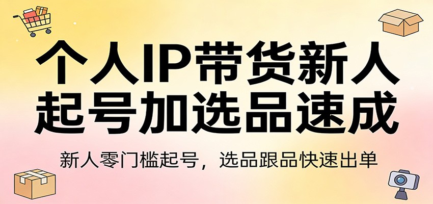 个人IP带货新人起号加选品速成:新人零门槛起号,选品跟品快速出单-网赚副业网