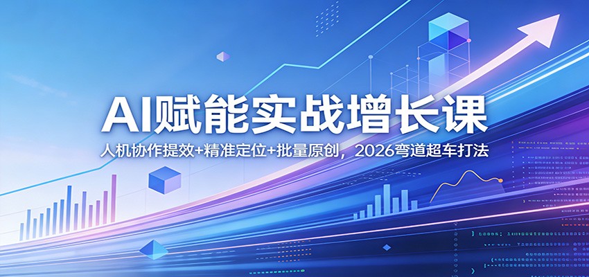 AI赋能实战增长课:人机协作提效+精准定位+批量原创,2026弯道超车打法-网赚副业网